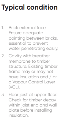 1. Brick external face. Ensure adequate pointing between bricks, essential to prevent water penetrating easily. 2. Cavity with breather membrane to timber structure. Existing timber frame may or may not have insulation and / or a Vapour Control Layer (VCL). 3. Floor joist at upper floor. Check for timber decay within joist end and wall- plate before installing insulation.