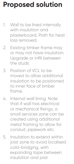 1. Wall to be lined internally with insulation and plasterboard. Path for heat loss removed. 2. Existing timber frame may or may not have insulation. Upgrade or infill between the studs. 3. Position of VCL to be moved to allow additional insulation to be positioned to inner face of timber frame. 4. Internal wall lining. Note that if wall has electrical or mechanical fixings, a small services zone can be created using additional metal framing to allow for conduit, pipework etc. 5. Insulation to extend within joist zone to avoid localised cold-bridging, with expanding tape between insulation and joist